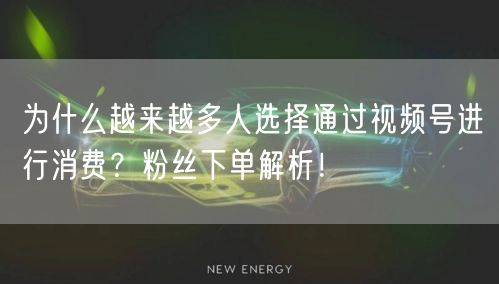 为什么越来越多人选择通过视频号进行消费？粉丝下单解析！
