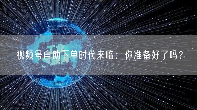 视频号自助下单时代来临：你准备好了吗？