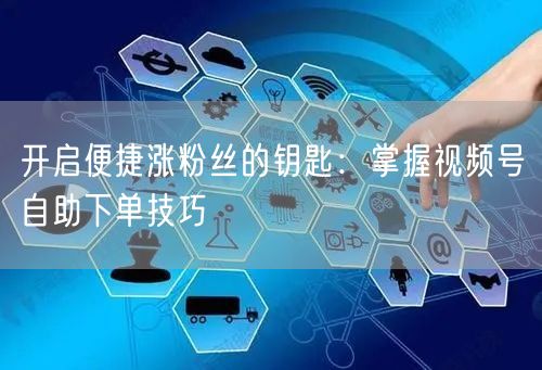 开启便捷涨粉丝的钥匙：掌握视频号自助下单技巧