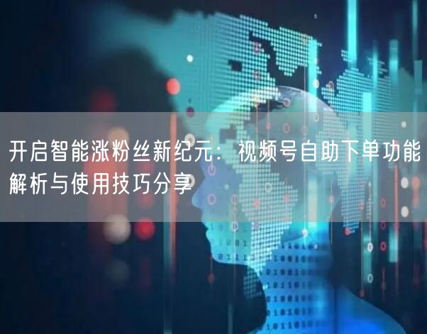 开启智能涨粉丝新纪元:视频号自助下单功能解析与使用技巧分享