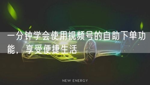 一分钟学会使用视频号的自助下单功能，享受便捷生活