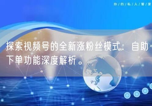 探索视频号的全新涨粉丝模式:自助下单功能深度解析。
