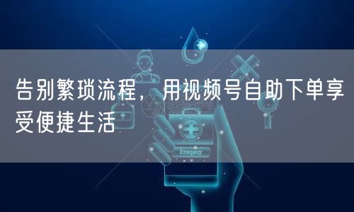 告别繁琐流程,用视频号自助下单享受便捷生活