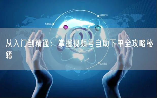 从入门到精通:掌握视频号自助下单全攻略秘籍