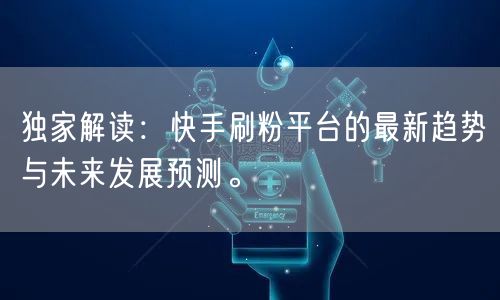 独家解读：快手刷粉平台的最新趋势与未来发展预测。