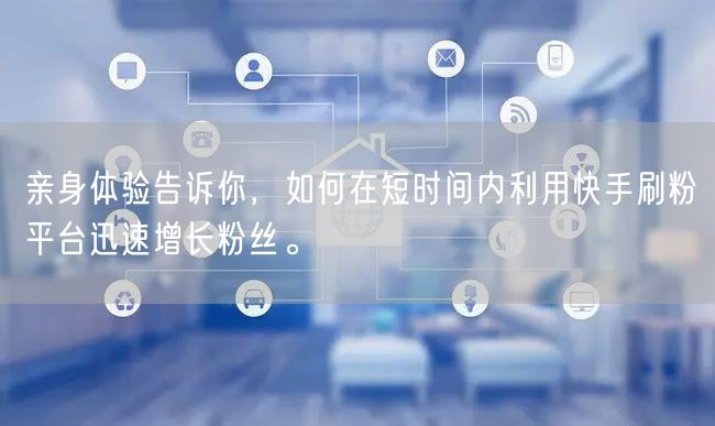 亲身体验告诉你，如何在短时间内利用快手刷粉平台迅速增长粉丝。
