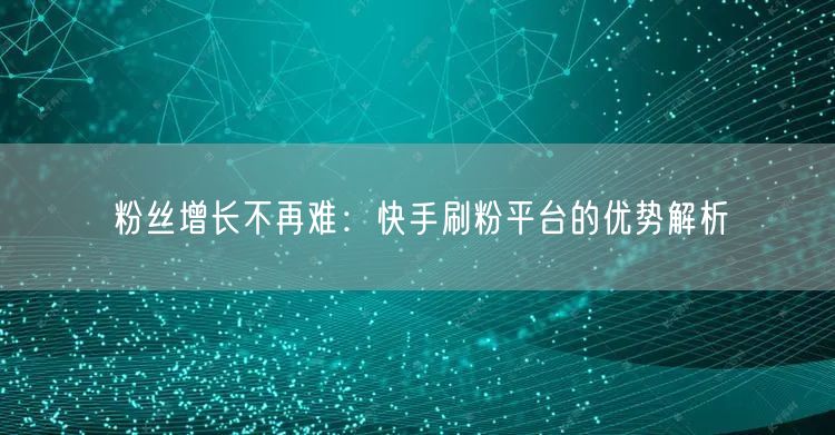 粉丝增长不再难：快手刷粉平台的优势解析
