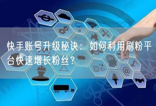 快手账号升级秘诀：如何利用刷粉平台快速增长粉丝？