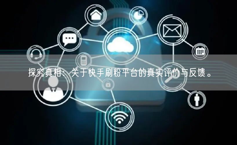 探究真相：关于快手刷粉平台的真实评价与反馈。