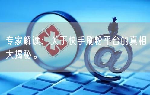 专家解读：关于快手刷粉平台的真相大揭秘。
