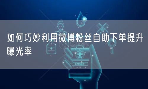 如何巧妙利用微博粉丝自助下单提升曝光率