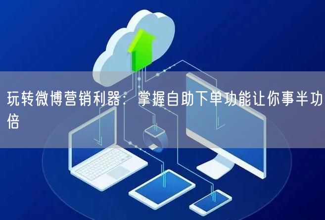 玩转微博营销利器：掌握自助下单功能让你事半功倍