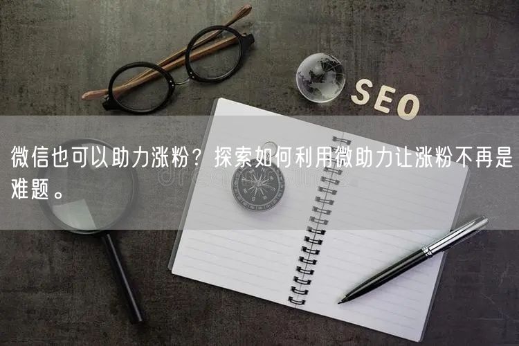 微信也可以助力涨粉？探索如何利用微助力让涨粉不再是难题。