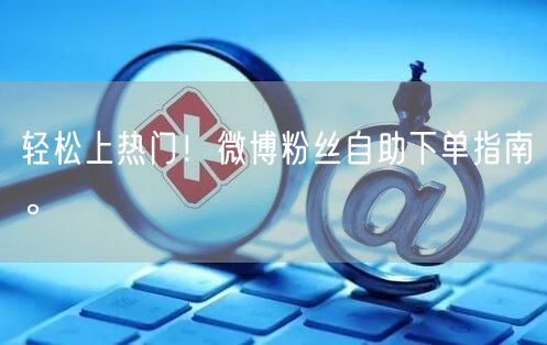 轻松上热门！微博粉丝自助下单指南。