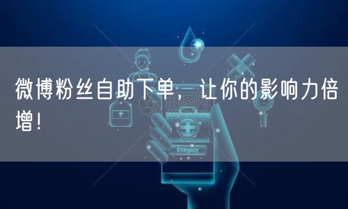 微博粉丝自助下单，让你的影响力倍增！