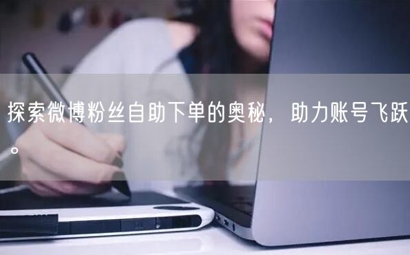 探索微博粉丝自助下单的奥秘，助力账号飞跃。