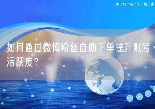 如何通过微博粉丝自助下单提升账号活跃度？
