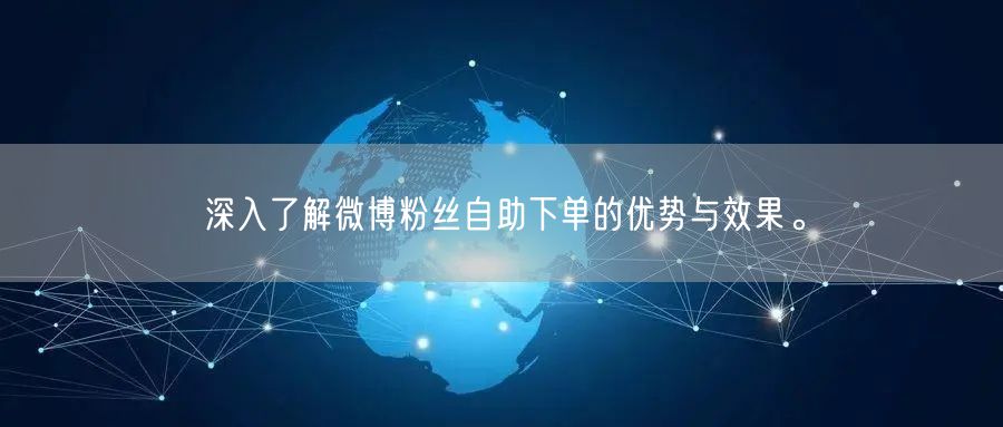 深入了解微博粉丝自助下单的优势与效果。