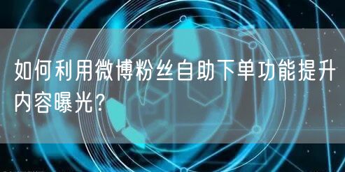 如何利用微博粉丝自助下单功能提升内容曝光？