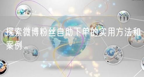 探索微博粉丝自助下单的实用方法和案例。
