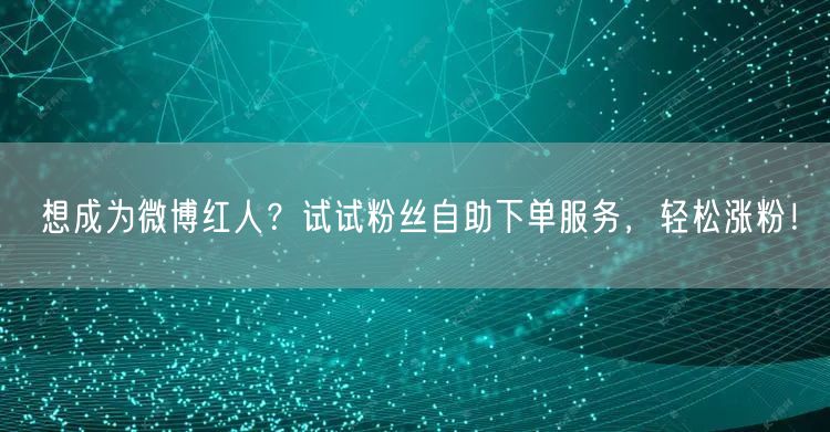 想成为微博红人？试试粉丝自助下单服务，轻松涨粉！