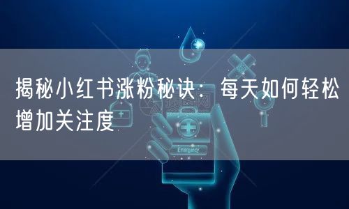 揭秘小红书涨粉秘诀：每天如何轻松增加关注度