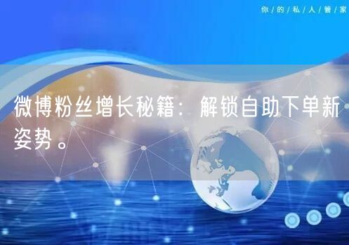 微博粉丝增长秘籍：解锁自助下单新姿势。