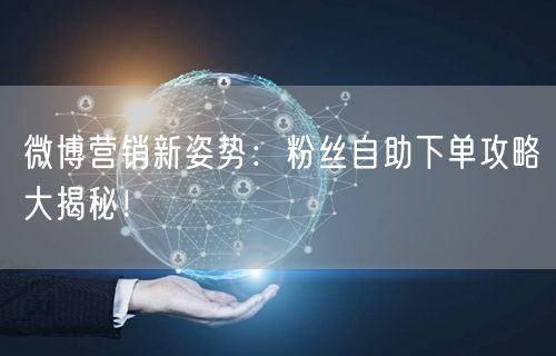 微博营销新姿势：粉丝自助下单攻略大揭秘！