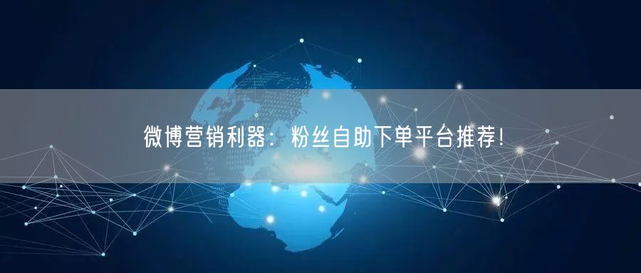 微博营销利器：粉丝自助下单平台推荐！