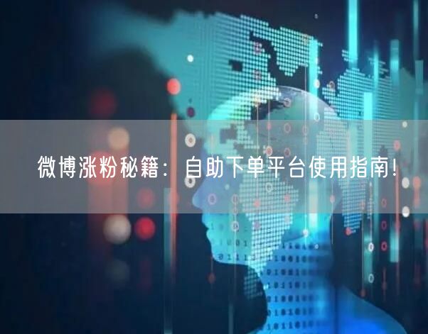 微博涨粉秘籍：自助下单平台使用指南！