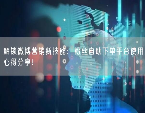 解锁微博营销新技能：粉丝自助下单平台使用心得分享！