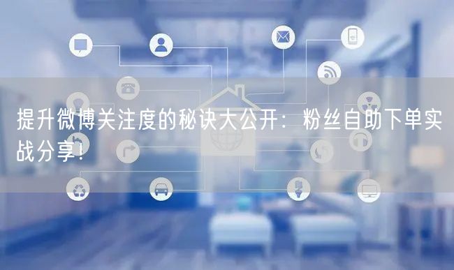 提升微博关注度的秘诀大公开：粉丝自助下单实战分享！