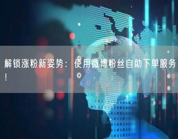 解锁涨粉新姿势：使用微博粉丝自助下单服务！