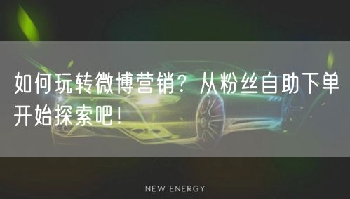 如何玩转微博营销？从粉丝自助下单开始探索吧！