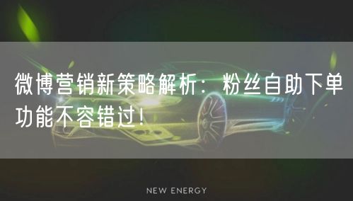 微博营销新策略解析：粉丝自助下单功能不容错过！