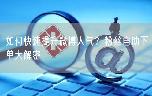 如何快速提升微博人气？粉丝自助下单大解密