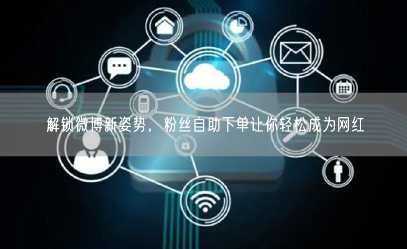 解锁微博新姿势，粉丝自助下单让你轻松成为网红