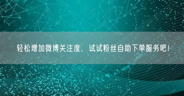 轻松增加微博关注度，试试粉丝自助下单服务吧！