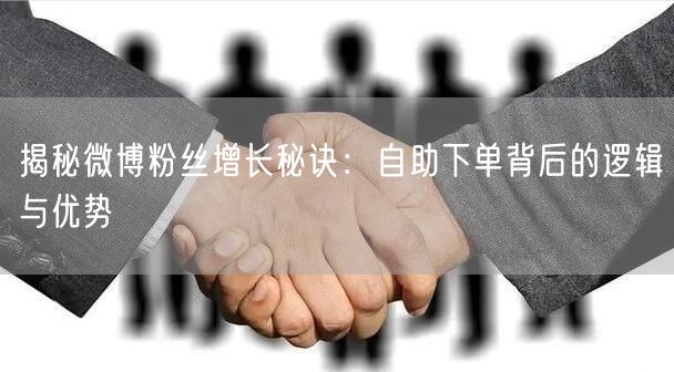 揭秘微博粉丝增长秘诀：自助下单背后的逻辑与优势