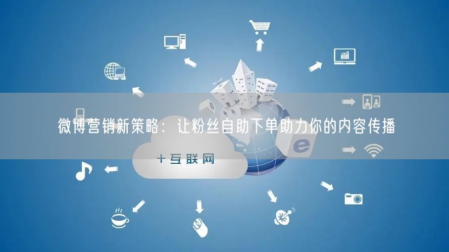 微博营销新策略：让粉丝自助下单助力你的内容传播