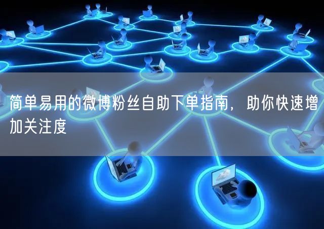 简单易用的微博粉丝自助下单指南，助你快速增加关注度