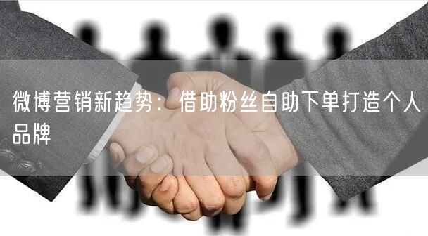 微博营销新趋势：借助粉丝自助下单打造个人品牌