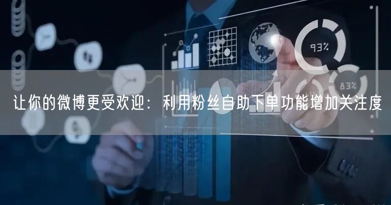 让你的微博更受欢迎：利用粉丝自助下单功能增加关注度