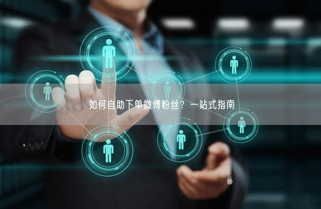 如何自助下单微博粉丝？一站式指南