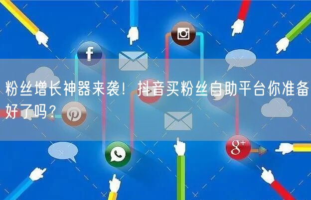 粉丝增长神器来袭！抖音买粉丝自助平台你准备好了吗？