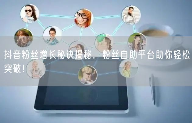 抖音粉丝增长秘诀揭秘，粉丝自助平台助你轻松突破！
