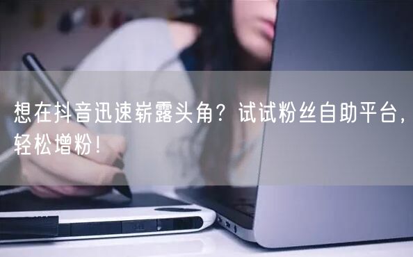 想在抖音迅速崭露头角？试试粉丝自助平台，轻松增粉！