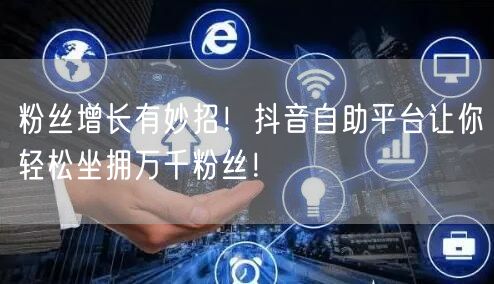 粉丝增长有妙招！抖音自助平台让你轻松坐拥万千粉丝！