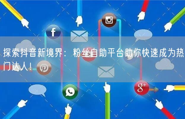 探索抖音新境界：粉丝自助平台助你快速成为热门达人！