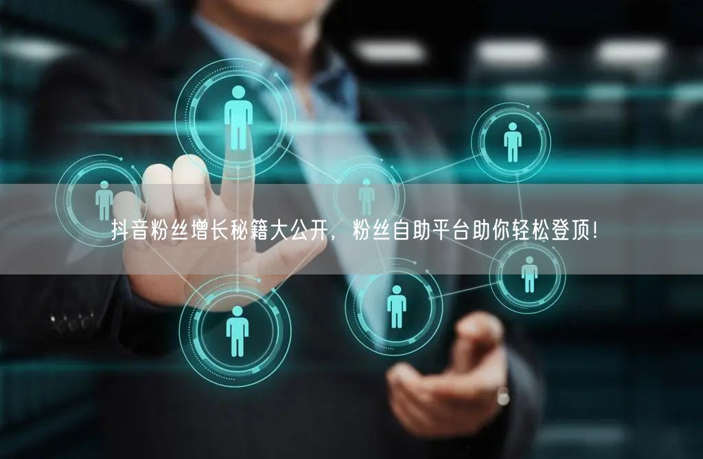 抖音粉丝增长秘籍大公开，粉丝自助平台助你轻松登顶！